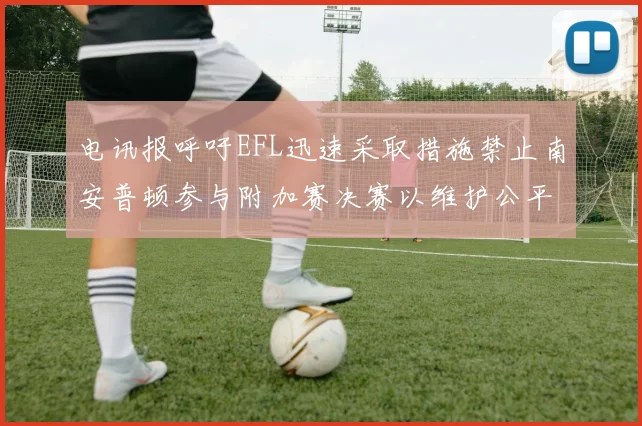 电讯报呼吁EFL迅速采取措施禁止南安普顿参与附加赛决赛以维护公平竞争