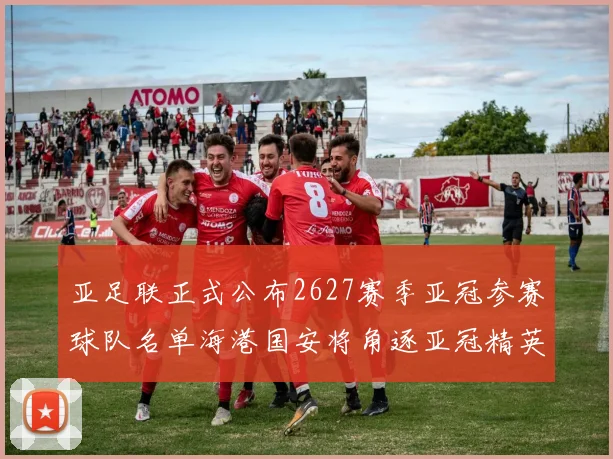 亚足联正式公布2627赛季亚冠参赛球队名单海港国安将角逐亚冠精英联赛