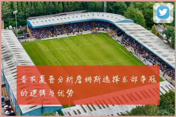 香农夏普分析詹姆斯选择东部争冠的逻辑与优势