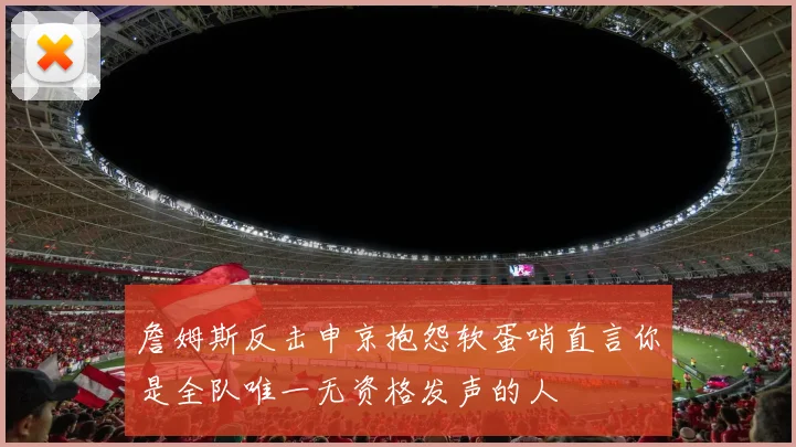 詹姆斯反击申京抱怨软蛋哨直言你是全队唯一无资格发声的人