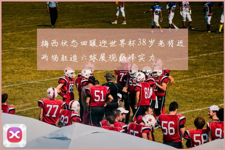 梅西状态回暖迎世界杯38岁老将近两场狂造六球展现巅峰实力