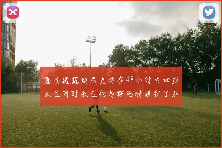 隆戈透露朗尼克将在48小时内回应米兰同时米兰也与斯洛特进行了非正式接触