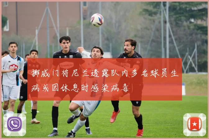 挪威门将尼兰透露队内多名球员生病或因休息时感染病毒