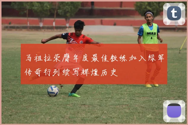 马祖拉荣膺年度最佳教练加入绿军传奇行列续写辉煌历史
