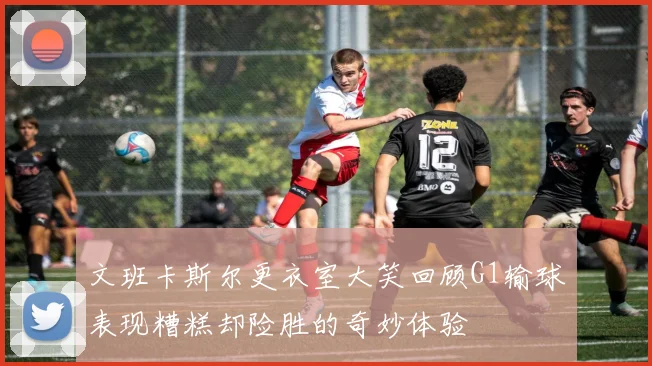 文班卡斯尔更衣室大笑回顾G1输球表现糟糕却险胜的奇妙体验