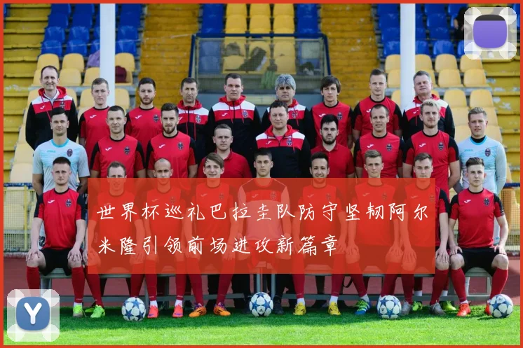 世界杯巡礼巴拉圭队防守坚韧阿尔米隆引领前场进攻新篇章