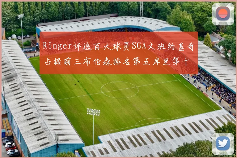 Ringer评选百大球员SGA文班约基奇占据前三布伦森排名第五库里第十杜兰特第十六詹姆斯第二十