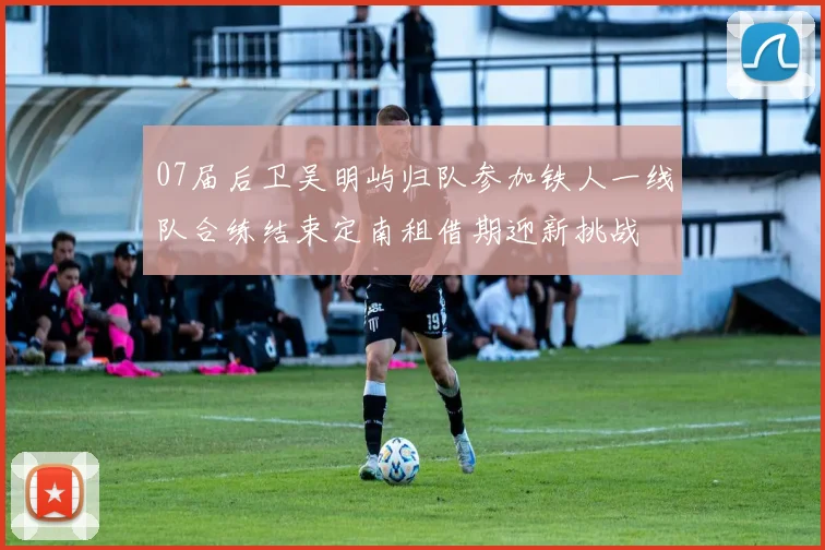 07届后卫吴明屿归队参加铁人一线队合练结束定南租借期迎新挑战