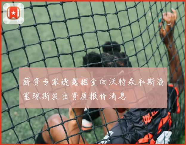 薪资专家透露掘金向沃特森和斯潘塞琼斯发出资质报价消息